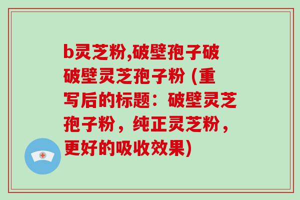 b灵芝粉,破壁孢子破破壁灵芝孢子粉 (重写后的标题:破壁灵芝孢子粉,纯正灵芝粉,更好的吸收效果)-第1张图片-破壁灵芝孢子粉研究指南 b灵芝粉,破壁孢子破破壁灵芝孢子粉 (重写后的标题:破壁灵芝孢子粉,纯正灵芝粉,更好的吸收效果)-第1张图片-破壁灵芝孢子粉研究指南