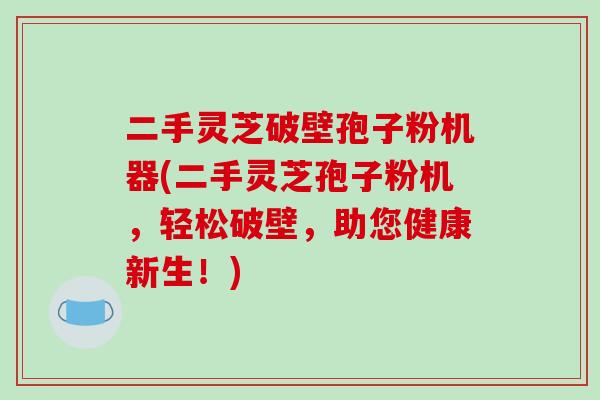 二手灵芝破壁孢子粉机器(二手灵芝孢子粉机,轻松破壁,助您健康新生!)-第1张图片-破壁灵芝孢子粉研究指南 二手灵芝破壁孢子粉机器(二手灵芝孢子粉机,轻松破壁,助您健康新生!)-第1张图片-破壁灵芝孢子粉研究指南
