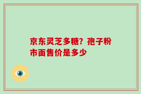 京东灵芝多糖?孢子粉市面售价是多少-第1张图片-破壁灵芝孢子粉研究指南 京东灵芝多糖?孢子粉市面售价是多少-第1张图片-破壁灵芝孢子粉研究指南