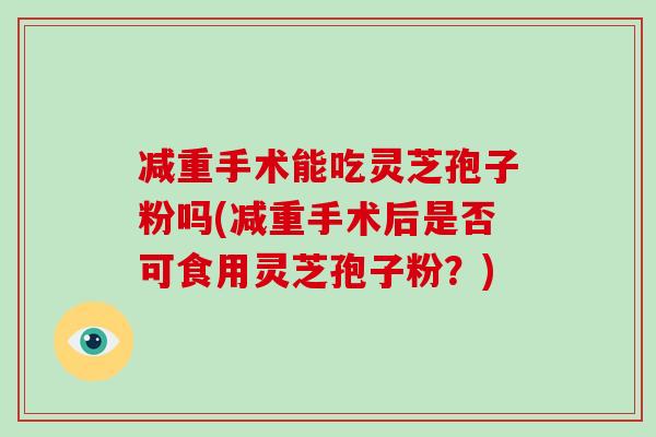 减重手术能吃灵芝孢子粉吗(减重手术后是否可食用灵芝孢子粉?)-第1张图片-破壁灵芝孢子粉研究指南 减重手术能吃灵芝孢子粉吗(减重手术后是否可食用灵芝孢子粉?)-第1张图片-破壁灵芝孢子粉研究指南