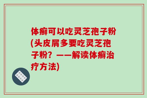 体癣可以吃灵芝孢子粉(头皮屑多要吃灵芝孢子粉?——解读体癣治疗方法)-第1张图片-破壁灵芝孢子粉研究指南 体癣可以吃灵芝孢子粉(头皮屑多要吃灵芝孢子粉?——解读体癣治疗方法)-第1张图片-破壁灵芝孢子粉研究指南