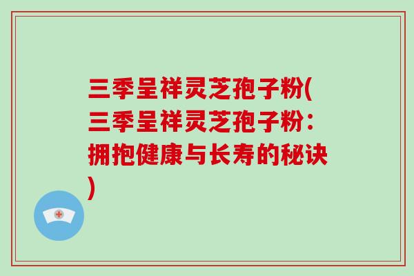 三季呈祥灵芝孢子粉(三季呈祥灵芝孢子粉:拥抱健康与长寿的秘诀)-第1张图片-破壁灵芝孢子粉研究指南 三季呈祥灵芝孢子粉(三季呈祥灵芝孢子粉:拥抱健康与长寿的秘诀)-第1张图片-破壁灵芝孢子粉研究指南