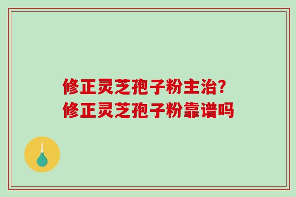 修正灵芝孢子粉主治?修正灵芝孢子粉靠谱吗-第1张图片-破壁灵芝孢子粉研究指南 修正灵芝孢子粉主治?修正灵芝孢子粉靠谱吗-第1张图片-破壁灵芝孢子粉研究指南