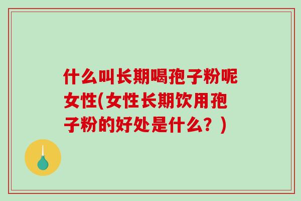 什么叫长期喝孢子粉呢女性(女性长期饮用孢子粉的好处是什么？)-第1张图片-破壁灵芝孢子粉研究指南