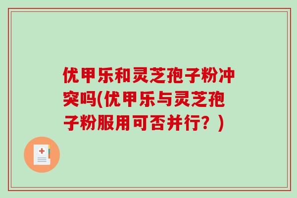 优甲乐和灵芝孢子粉冲突吗(优甲乐与灵芝孢子粉服用可否并行?)-第1张图片-破壁灵芝孢子粉研究指南 优甲乐和灵芝孢子粉冲突吗(优甲乐与灵芝孢子粉服用可否并行?)-第1张图片-破壁灵芝孢子粉研究指南