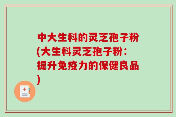 中大生科的灵芝孢子粉(大生科灵芝孢子粉:提升免疫力的保健良品)-第1张图片-破壁灵芝孢子粉研究指南 中大生科的灵芝孢子粉(大生科灵芝孢子粉:提升免疫力的保健良品)-第1张图片-破壁灵芝孢子粉研究指南