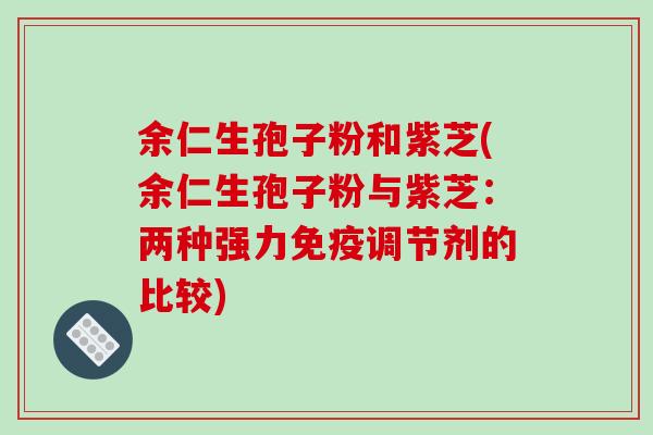 余仁生孢子粉和紫芝(余仁生孢子粉与紫芝:两种强力免疫调节剂的比较)-第1张图片-破壁灵芝孢子粉研究指南 余仁生孢子粉和紫芝(余仁生孢子粉与紫芝:两种强力免疫调节剂的比较)-第1张图片-破壁灵芝孢子粉研究指南