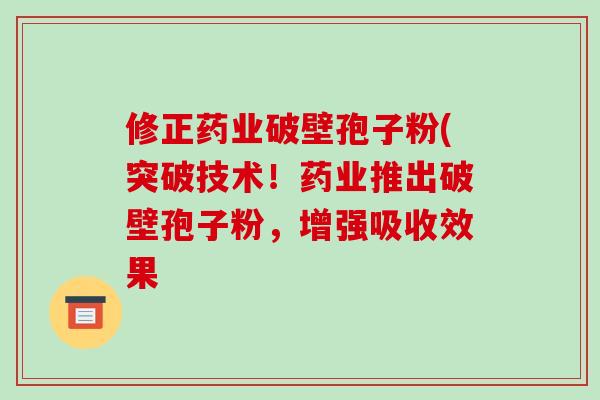 修正药业破壁孢子粉(突破技术!药业推出破壁孢子粉,增强吸收效果-第1张图片-破壁灵芝孢子粉研究指南 修正药业破壁孢子粉(突破技术!药业推出破壁孢子粉,增强吸收效果-第1张图片-破壁灵芝孢子粉研究指南