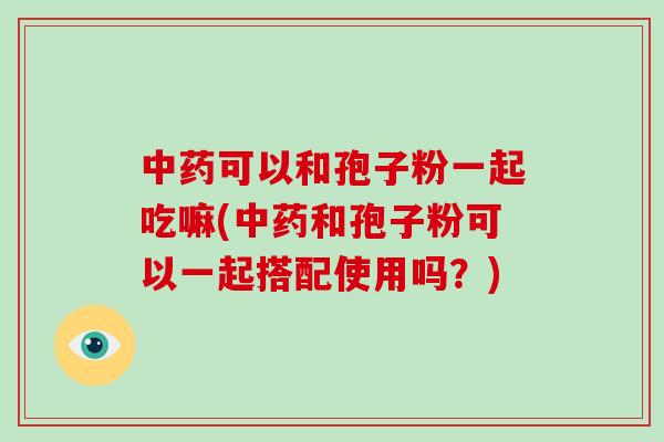 中药可以和孢子粉一起吃嘛(中药和孢子粉可以一起搭配使用吗?)-第1张图片-破壁灵芝孢子粉研究指南 中药可以和孢子粉一起吃嘛(中药和孢子粉可以一起搭配使用吗?)-第1张图片-破壁灵芝孢子粉研究指南