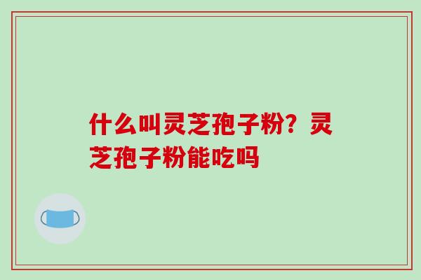 什么叫灵芝孢子粉?灵芝孢子粉能吃吗-第1张图片-破壁灵芝孢子粉研究指南 什么叫灵芝孢子粉?灵芝孢子粉能吃吗-第1张图片-破壁灵芝孢子粉研究指南