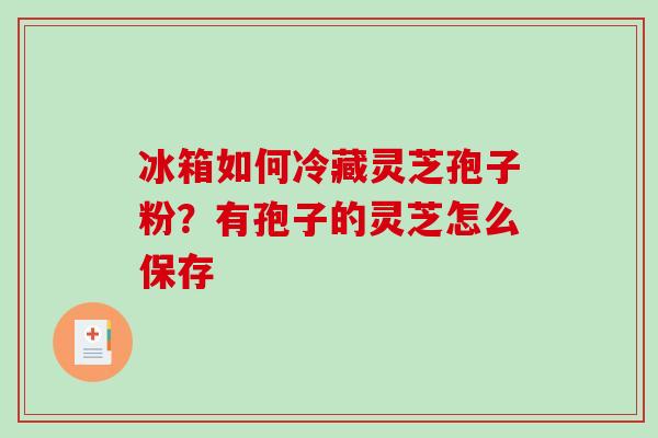 冰箱如何冷藏灵芝孢子粉?有孢子的灵芝怎么保存-第1张图片-破壁灵芝孢子粉研究指南 冰箱如何冷藏灵芝孢子粉?有孢子的灵芝怎么保存-第1张图片-破壁灵芝孢子粉研究指南