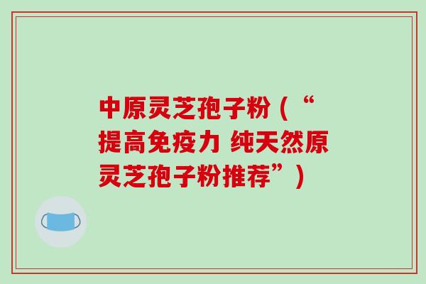 中原灵芝孢子粉 (“提高免疫力 纯天然原灵芝孢子粉推荐”)-第1张图片-破壁灵芝孢子粉研究指南 中原灵芝孢子粉 (“提高免疫力 纯天然原灵芝孢子粉推荐”)-第1张图片-破壁灵芝孢子粉研究指南