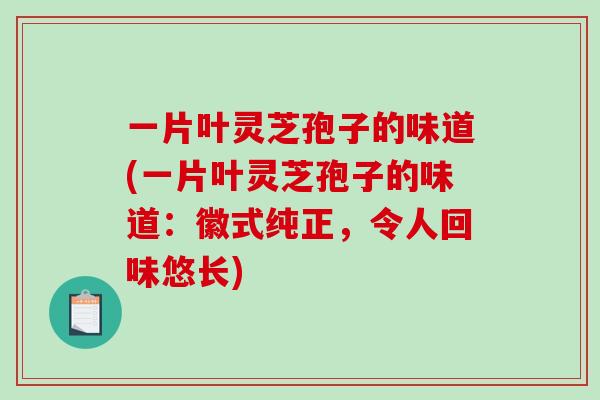 一片叶灵芝孢子的味道(一片叶灵芝孢子的味道:徽式纯正,令人回味悠长)-第1张图片-破壁灵芝孢子粉研究指南 一片叶灵芝孢子的味道(一片叶灵芝孢子的味道:徽式纯正,令人回味悠长)-第1张图片-破壁灵芝孢子粉研究指南