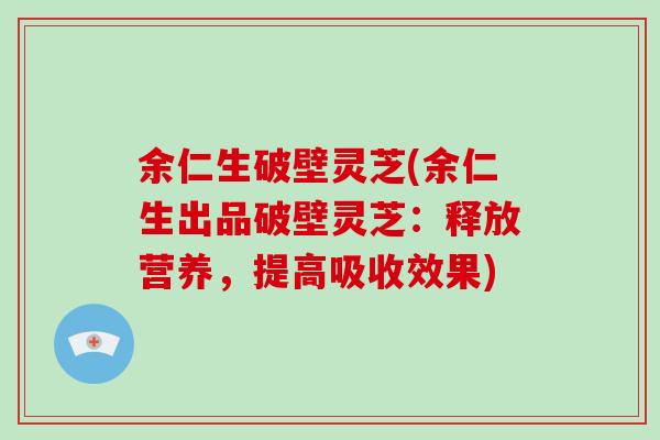 余仁生破壁灵芝(余仁生出品破壁灵芝:释放营养,提高吸收效果)-第1张图片-破壁灵芝孢子粉研究指南 余仁生破壁灵芝(余仁生出品破壁灵芝:释放营养,提高吸收效果)-第1张图片-破壁灵芝孢子粉研究指南