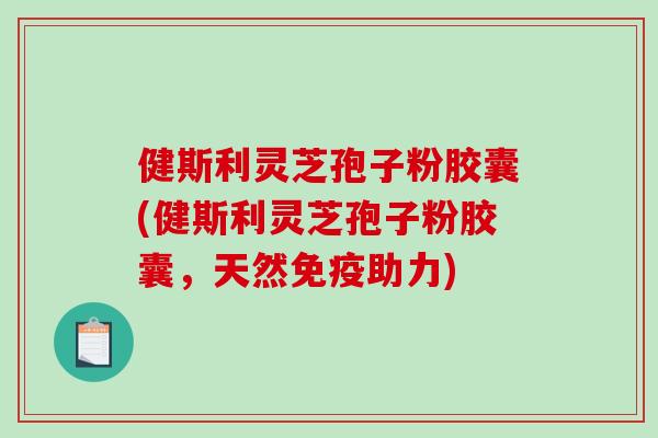 健斯利灵芝孢子粉胶囊(健斯利灵芝孢子粉胶囊,天然免疫助力)-第1张图片-破壁灵芝孢子粉研究指南 健斯利灵芝孢子粉胶囊(健斯利灵芝孢子粉胶囊,天然免疫助力)-第1张图片-破壁灵芝孢子粉研究指南