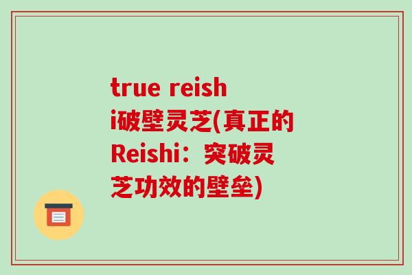 true reishi破壁灵芝(真正的 Reishi:突破灵芝功效的壁垒)-第1张图片-破壁灵芝孢子粉研究指南 true reishi破壁灵芝(真正的 Reishi:突破灵芝功效的壁垒)-第1张图片-破壁灵芝孢子粉研究指南