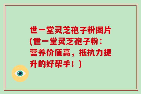 世一堂灵芝孢子粉图片(世一堂灵芝孢子粉:营养价值高,抵抗力提升的好帮手!)-第1张图片-破壁灵芝孢子粉研究指南 世一堂灵芝孢子粉图片(世一堂灵芝孢子粉:营养价值高,抵抗力提升的好帮手!)-第1张图片-破壁灵芝孢子粉研究指南