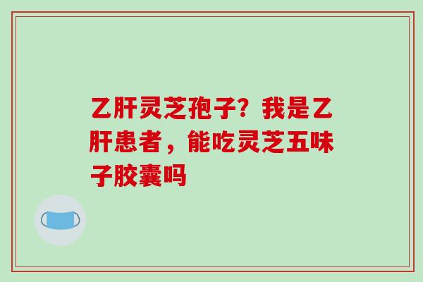 乙肝灵芝孢子?我是乙肝患者,能吃灵芝五味子胶囊吗-第1张图片-破壁灵芝孢子粉研究指南 乙肝灵芝孢子?我是乙肝患者,能吃灵芝五味子胶囊吗-第1张图片-破壁灵芝孢子粉研究指南