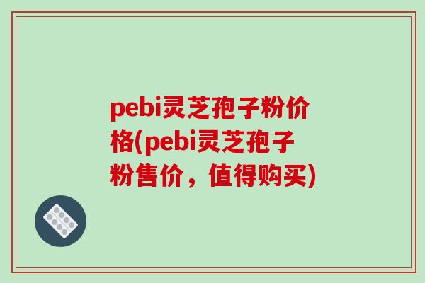pebi灵芝孢子粉价格(pebi灵芝孢子粉售价,值得购买)-第1张图片-破壁灵芝孢子粉研究指南 pebi灵芝孢子粉价格(pebi灵芝孢子粉售价,值得购买)-第1张图片-破壁灵芝孢子粉研究指南