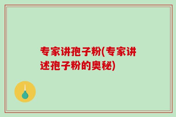 专家讲孢子粉(专家讲述孢子粉的奥秘)-第1张图片-破壁灵芝孢子粉研究指南 专家讲孢子粉(专家讲述孢子粉的奥秘)-第1张图片-破壁灵芝孢子粉研究指南