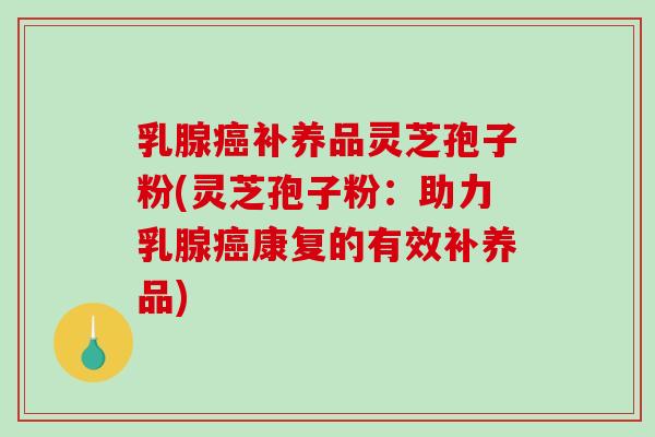 乳腺癌补养品灵芝孢子粉(灵芝孢子粉:助力乳腺癌康复的有效补养品)-第1张图片-破壁灵芝孢子粉研究指南 乳腺癌补养品灵芝孢子粉(灵芝孢子粉:助力乳腺癌康复的有效补养品)-第1张图片-破壁灵芝孢子粉研究指南