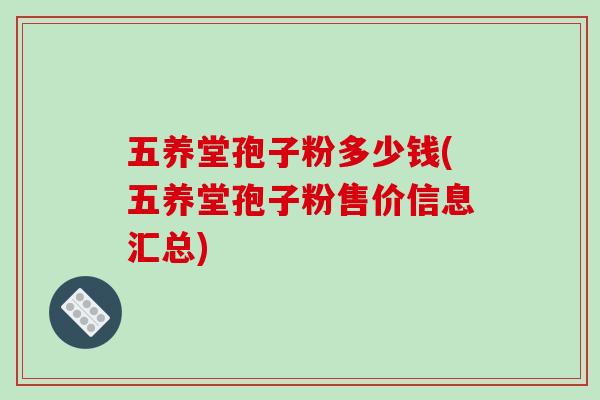 五养堂孢子粉多少钱(五养堂孢子粉售价信息汇总)-第1张图片-破壁灵芝孢子粉研究指南 五养堂孢子粉多少钱(五养堂孢子粉售价信息汇总)-第1张图片-破壁灵芝孢子粉研究指南