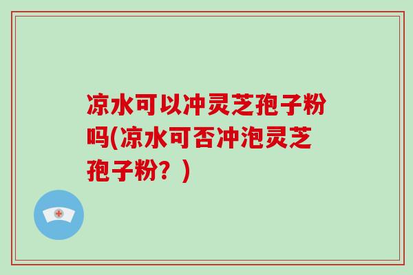 凉水可以冲灵芝孢子粉吗(凉水可否冲泡灵芝孢子粉?)-第1张图片-破壁灵芝孢子粉研究指南 凉水可以冲灵芝孢子粉吗(凉水可否冲泡灵芝孢子粉?)-第1张图片-破壁灵芝孢子粉研究指南