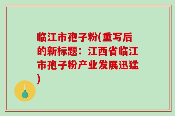 临江市孢子粉(重写后的新标题:江西省临江市孢子粉产业发展迅猛)-第1张图片-破壁灵芝孢子粉研究指南 临江市孢子粉(重写后的新标题:江西省临江市孢子粉产业发展迅猛)-第1张图片-破壁灵芝孢子粉研究指南