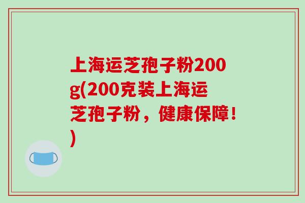 上海运芝孢子粉200g(200克装上海运芝孢子粉,健康保障!)-第1张图片-破壁灵芝孢子粉研究指南 上海运芝孢子粉200g(200克装上海运芝孢子粉,健康保障!)-第1张图片-破壁灵芝孢子粉研究指南