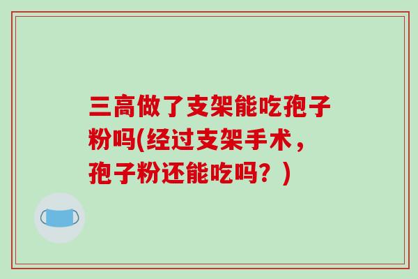 三高做了支架能吃孢子粉吗(经过支架手术,孢子粉还能吃吗?)-第1张图片-破壁灵芝孢子粉研究指南 三高做了支架能吃孢子粉吗(经过支架手术,孢子粉还能吃吗?)-第1张图片-破壁灵芝孢子粉研究指南