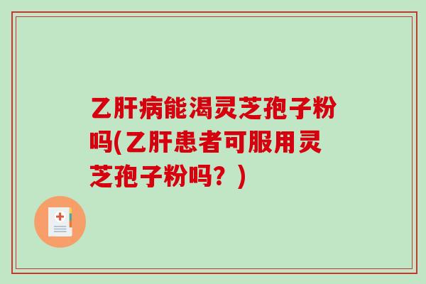 乙肝病能渴灵芝孢子粉吗(乙肝患者可服用灵芝孢子粉吗？)-第1张图片-破壁灵芝孢子粉研究指南