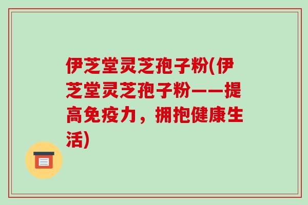 伊芝堂灵芝孢子粉(伊芝堂灵芝孢子粉——提高免疫力，拥抱健康生活)-第1张图片-破壁灵芝孢子粉研究指南