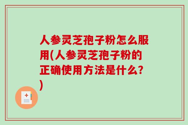 人参灵芝孢子粉怎么服用(人参灵芝孢子粉的正确使用方法是什么?)-第1张图片-破壁灵芝孢子粉研究指南 人参灵芝孢子粉怎么服用(人参灵芝孢子粉的正确使用方法是什么?)-第1张图片-破壁灵芝孢子粉研究指南