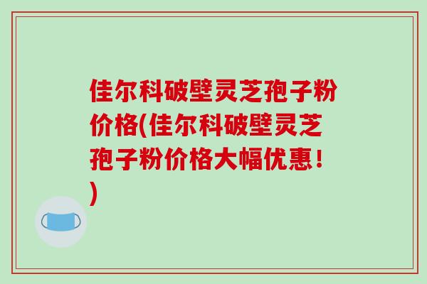 佳尔科破壁灵芝孢子粉价格(佳尔科破壁灵芝孢子粉价格大幅优惠!)-第1张图片-破壁灵芝孢子粉研究指南 佳尔科破壁灵芝孢子粉价格(佳尔科破壁灵芝孢子粉价格大幅优惠!)-第1张图片-破壁灵芝孢子粉研究指南