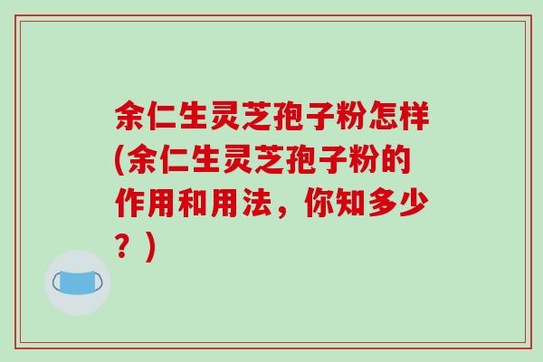 余仁生灵芝孢子粉怎样(余仁生灵芝孢子粉的作用和用法,你知多少?)-第1张图片-破壁灵芝孢子粉研究指南 余仁生灵芝孢子粉怎样(余仁生灵芝孢子粉的作用和用法,你知多少?)-第1张图片-破壁灵芝孢子粉研究指南