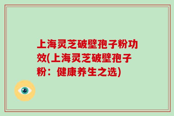 上海灵芝破壁孢子粉功效(上海灵芝破壁孢子粉:健康养生之选)-第1张图片-破壁灵芝孢子粉研究指南 上海灵芝破壁孢子粉功效(上海灵芝破壁孢子粉:健康养生之选)-第1张图片-破壁灵芝孢子粉研究指南
