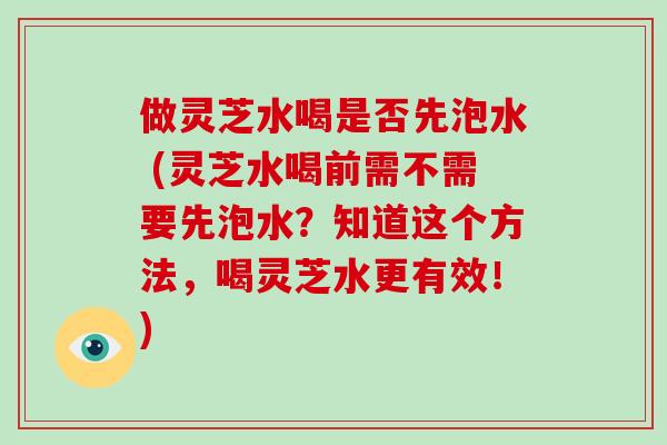 做灵芝水喝是否先泡水 (灵芝水喝前需不需要先泡水?知道这个方法,喝灵芝水更有效!)-第1张图片-破壁灵芝孢子粉研究指南 做灵芝水喝是否先泡水 (灵芝水喝前需不需要先泡水?知道这个方法,喝灵芝水更有效!)-第1张图片-破壁灵芝孢子粉研究指南