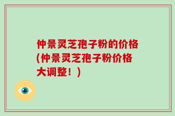 仲景灵芝孢子粉的价格(仲景灵芝孢子粉价格大调整！)-第1张图片-破壁灵芝孢子粉研究指南