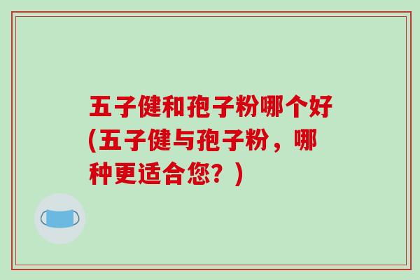 五子健和孢子粉哪个好(五子健与孢子粉,哪种更适合您?)-第1张图片-破壁灵芝孢子粉研究指南 五子健和孢子粉哪个好(五子健与孢子粉,哪种更适合您?)-第1张图片-破壁灵芝孢子粉研究指南