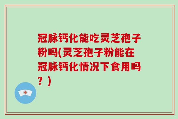 冠脉钙化能吃灵芝孢子粉吗(灵芝孢子粉能在冠脉钙化情况下食用吗?)-第1张图片-破壁灵芝孢子粉研究指南 冠脉钙化能吃灵芝孢子粉吗(灵芝孢子粉能在冠脉钙化情况下食用吗?)-第1张图片-破壁灵芝孢子粉研究指南