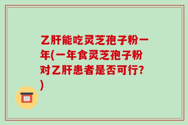 乙肝能吃灵芝孢子粉一年(一年食灵芝孢子粉对乙肝患者是否可行?)-第1张图片-破壁灵芝孢子粉研究指南 乙肝能吃灵芝孢子粉一年(一年食灵芝孢子粉对乙肝患者是否可行?)-第1张图片-破壁灵芝孢子粉研究指南