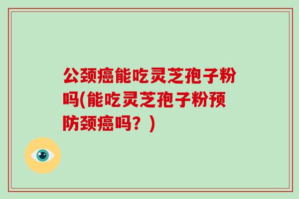 公颈癌能吃灵芝孢子粉吗(能吃灵芝孢子粉预防颈癌吗?)-第1张图片-破壁灵芝孢子粉研究指南 公颈癌能吃灵芝孢子粉吗(能吃灵芝孢子粉预防颈癌吗?)-第1张图片-破壁灵芝孢子粉研究指南
