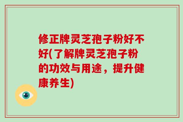 修正牌灵芝孢子粉好不好(了解牌灵芝孢子粉的功效与用途,提升健康养生)-第1张图片-破壁灵芝孢子粉研究指南 修正牌灵芝孢子粉好不好(了解牌灵芝孢子粉的功效与用途,提升健康养生)-第1张图片-破壁灵芝孢子粉研究指南