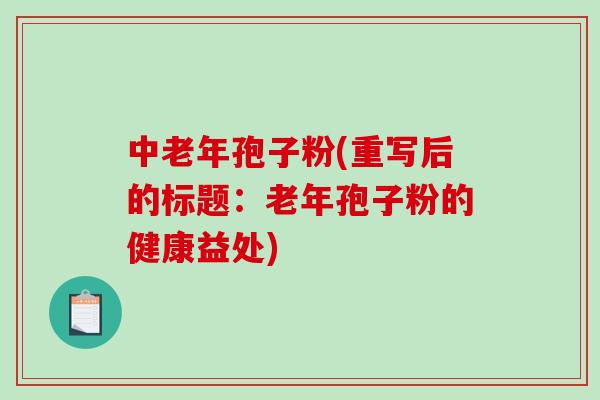 中老年孢子粉(重写后的标题：老年孢子粉的健康益处)-第1张图片-破壁灵芝孢子粉研究指南