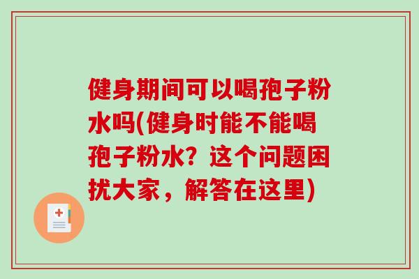 健身期间可以喝孢子粉水吗(健身时能不能喝孢子粉水？这个问题困扰大家，解答在这里)-第1张图片-破壁灵芝孢子粉研究指南