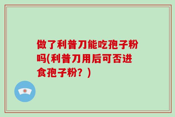 做了利普刀能吃孢子粉吗(利普刀用后可否进食孢子粉？)-第1张图片-破壁灵芝孢子粉研究指南