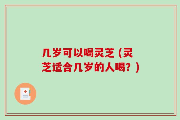 几岁可以喝灵芝 (灵芝适合几岁的人喝?)-第1张图片-破壁灵芝孢子粉研究指南 几岁可以喝灵芝 (灵芝适合几岁的人喝?)-第1张图片-破壁灵芝孢子粉研究指南