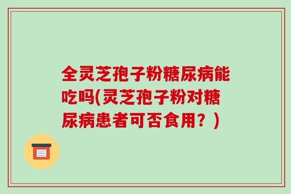 全灵芝孢子粉糖尿病能吃吗(灵芝孢子粉对糖尿病患者可否食用？)-第1张图片-破壁灵芝孢子粉研究指南