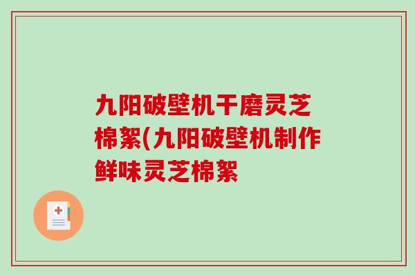 九阳破壁机干磨灵芝 棉絮(九阳破壁机制作鲜味灵芝棉絮-第1张图片-破壁灵芝孢子粉研究指南