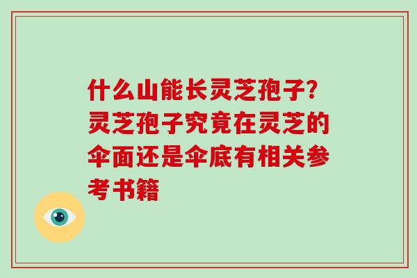 什么山能长灵芝孢子？灵芝孢子究竟在灵芝的伞面还是伞底有相关参考书籍-第1张图片-破壁灵芝孢子粉研究指南
